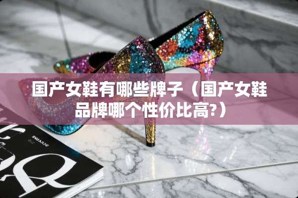 国产女鞋有哪些牌子（国产女鞋品牌哪个性价比高?）