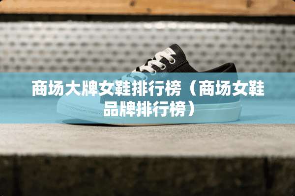商场大牌女鞋排行榜（商场女鞋品牌排行榜）
