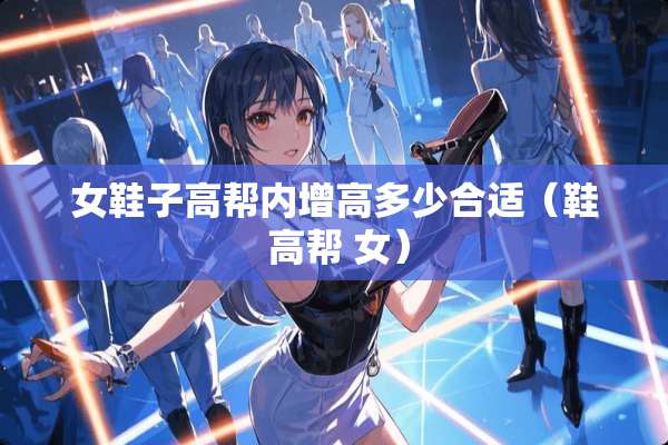 女鞋子高帮内增高多少合适（鞋 高帮 女）