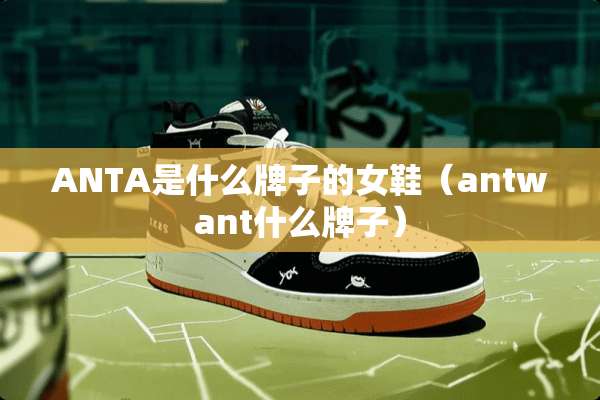 ANTA是什么牌子的女鞋（antwant什么牌子）