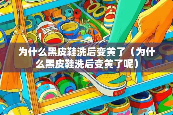 为什么黑皮鞋洗后变黄了（为什么黑皮鞋洗后变黄了呢）