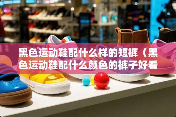 黑色运动鞋配什么样的短裤（黑色运动鞋配什么颜色的裤子好看）