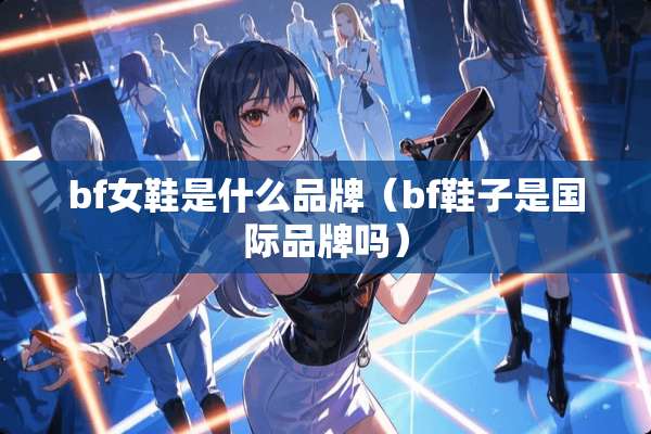 bf女鞋是什么品牌（bf鞋子是国际品牌吗）