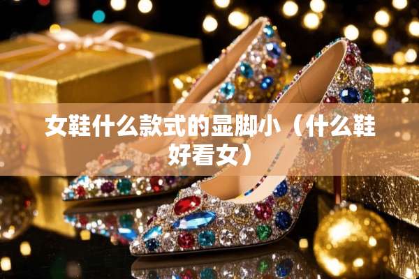 女鞋什么款式的显脚小（什么鞋好看女）