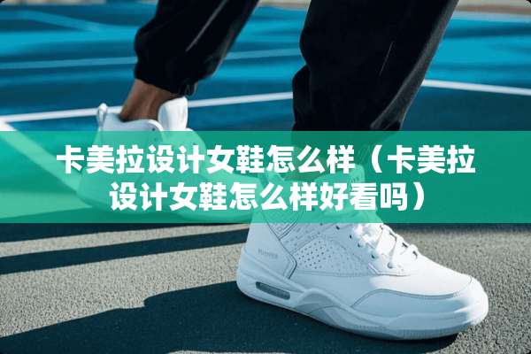卡美拉设计女鞋怎么样（卡美拉设计女鞋怎么样好看吗）