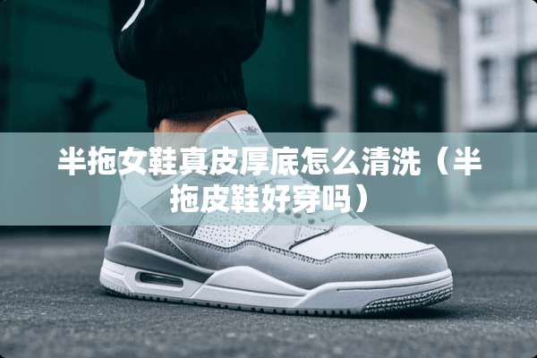 半拖女鞋真皮厚底怎么清洗（半拖皮鞋好穿吗）