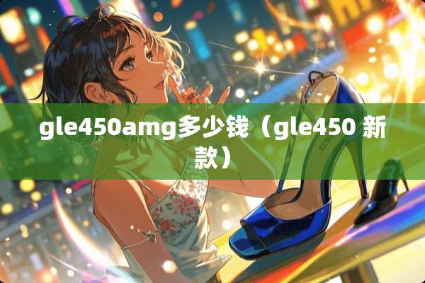 gle450amg多少钱（gle450 新款）