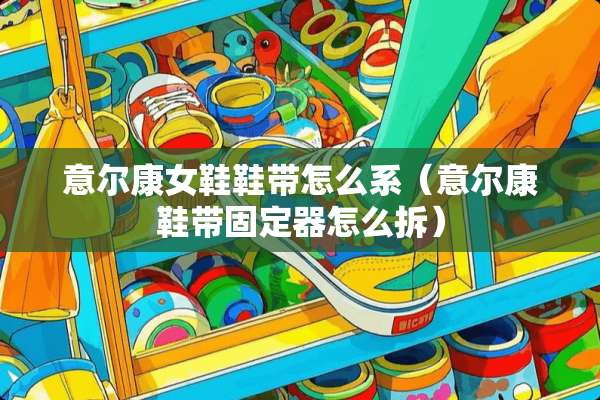意尔康女鞋鞋带怎么系（意尔康鞋带固定器怎么拆）