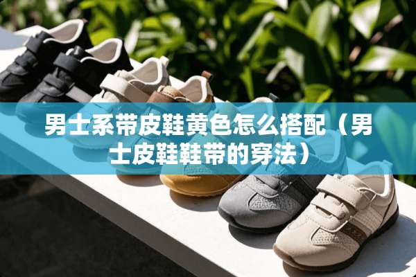 男士系带皮鞋**怎么搭配（男士皮鞋鞋带的穿法）