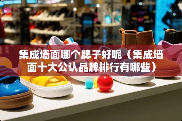 集成墙面哪个牌子好呢（集成墙面十大公认品牌排行有哪些）