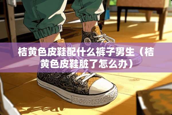 桔**皮鞋配什么裤子男生（桔**皮鞋脏了怎么办）