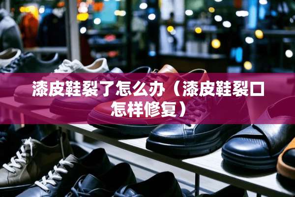 漆皮鞋裂了怎么办（漆皮鞋裂口怎样修复）