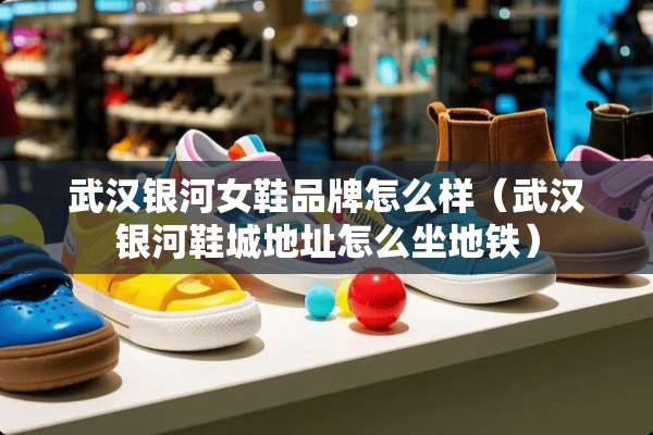 武汉银河女鞋品牌怎么样（武汉银河鞋城地址怎么坐地铁）