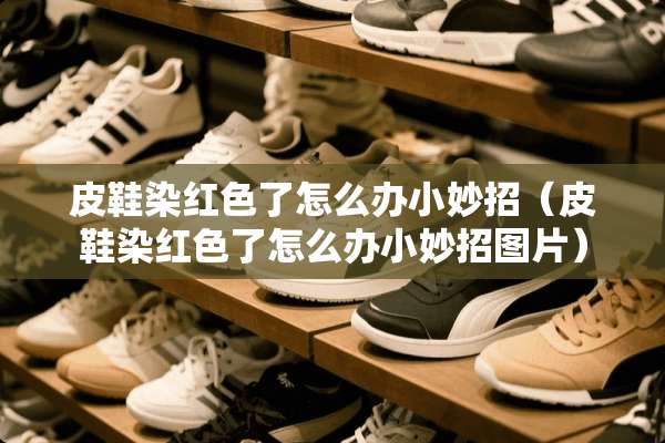 皮鞋染红色了怎么办小妙招（皮鞋染红色了怎么办小妙招图片）