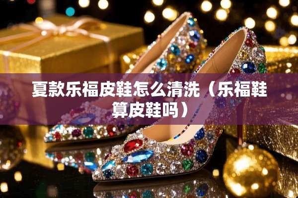 夏款乐福皮鞋怎么清洗（乐福鞋算皮鞋吗）