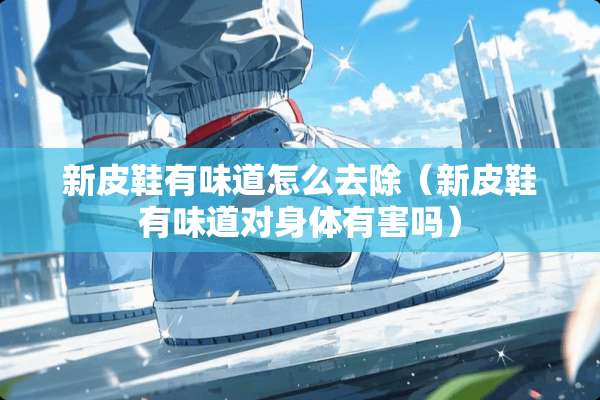 新皮鞋有味道怎么去除（新皮鞋有味道对身体有害吗）