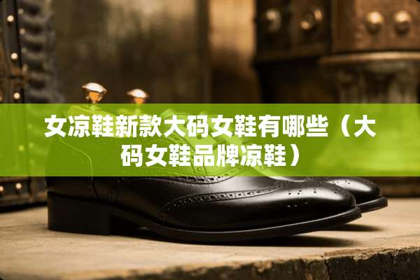女凉鞋新款大码女鞋有哪些（大码女鞋品牌凉鞋）