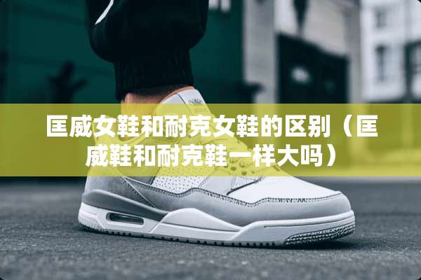 匡威女鞋和耐克女鞋的区别（匡威鞋和耐克鞋一样大吗）