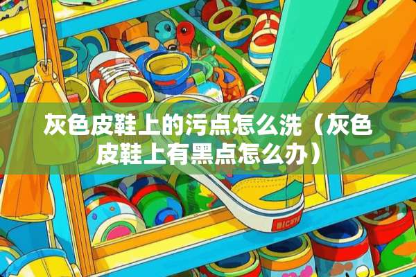 灰色皮鞋上的污点怎么洗（灰色皮鞋上有黑点怎么办）