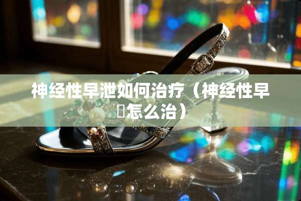 神经性**如何治疗（神经性早迣怎么治）