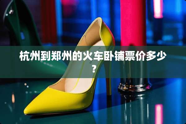 杭州到郑州的火车卧铺票价多少？