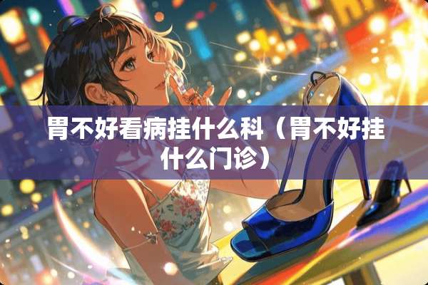 胃不好看病挂什么科（胃不好挂什么门诊）