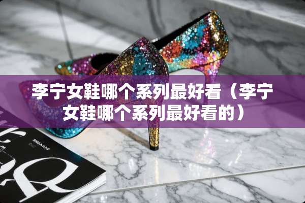 李宁女鞋哪个系列最好看（李宁女鞋哪个系列最好看的）