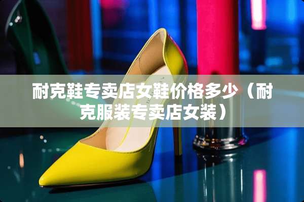 耐克鞋专卖店女鞋价格多少（耐克服装专卖店女装）