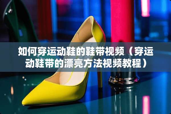 如何穿运动鞋的鞋带视频（穿运动鞋带的漂亮方法视频教程）