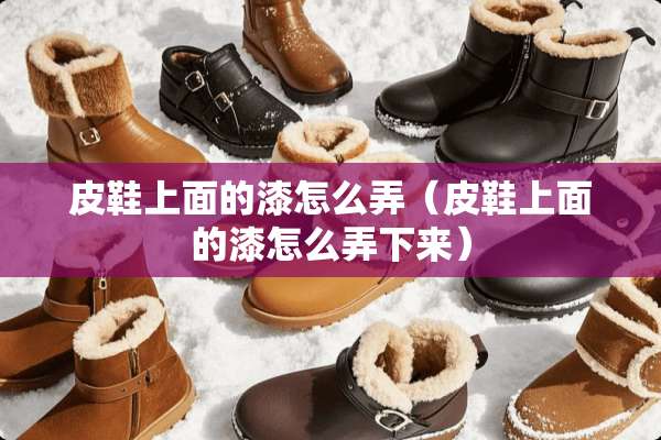 皮鞋上面的漆怎么弄（皮鞋上面的漆怎么弄下来）