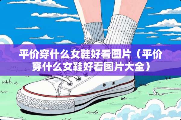 平价穿什么女鞋好看图片（平价穿什么女鞋好看图片大全）