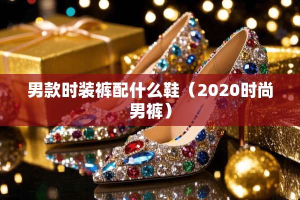 男款时装裤配什么鞋（2020时尚男裤）