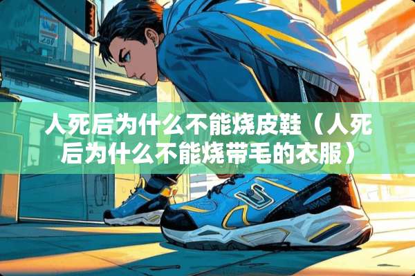 人死后为什么不能烧皮鞋（人死后为什么不能烧带毛的衣服）