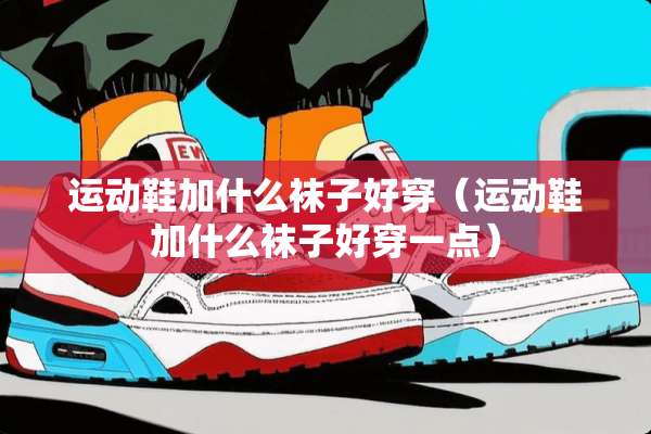 运动鞋加什么袜子好穿（运动鞋加什么袜子好穿一点）