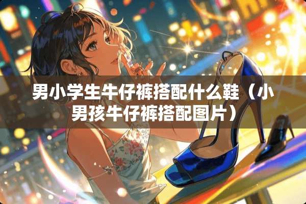 男小学生牛仔裤搭配什么鞋（小男孩牛仔裤搭配图片）