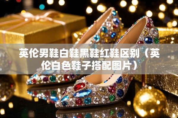 英伦男鞋白鞋黑鞋红鞋区别（英伦白色鞋子搭配图片）
