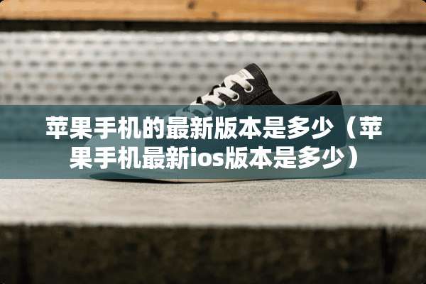 苹果手机的最新版本是多少（苹果手机最新ios版本是多少）