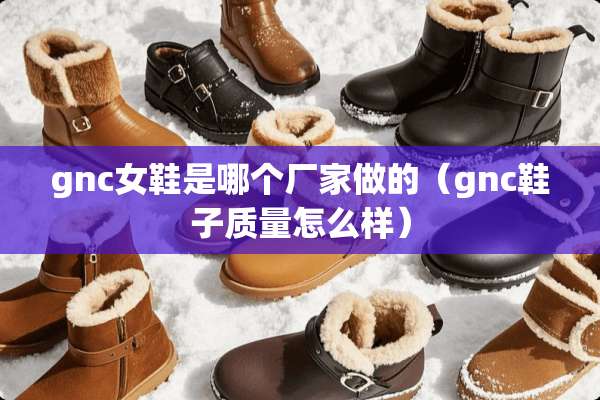 gnc女鞋是哪个厂家做的（gnc鞋子质量怎么样）
