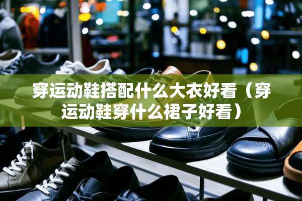 穿运动鞋搭配什么大衣好看（穿运动鞋穿什么裙子好看）