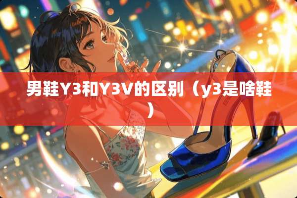 男鞋Y3和Y3V的区别（y3是啥鞋）