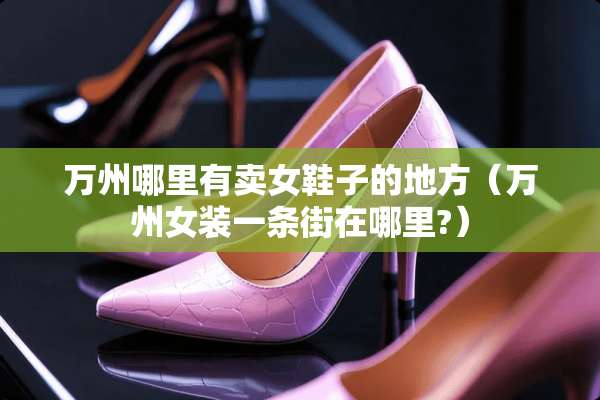 万州哪里有卖女鞋子的地方（万州女装一条街在哪里?）