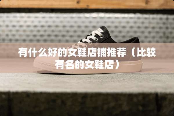 有什么好的女鞋店铺推荐（比较有名的女鞋店）