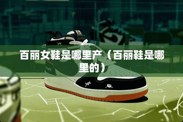 百丽女鞋是哪里产（百丽鞋是哪里的）