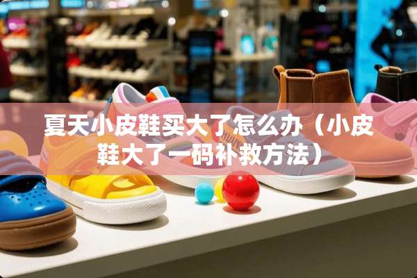 夏天小皮鞋买大了怎么办（小皮鞋大了**补救方法）