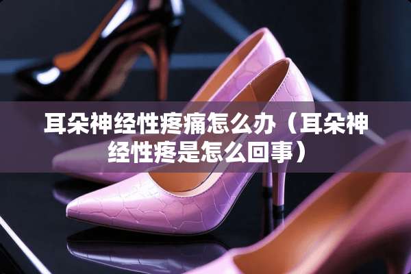 耳朵神经性疼痛怎么办（耳朵神经性疼是怎么回事）