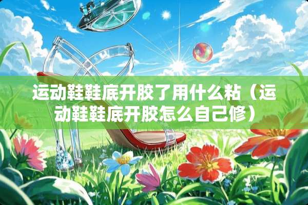 运动鞋鞋底开胶了用什么粘（运动鞋鞋底开胶怎么自己修）