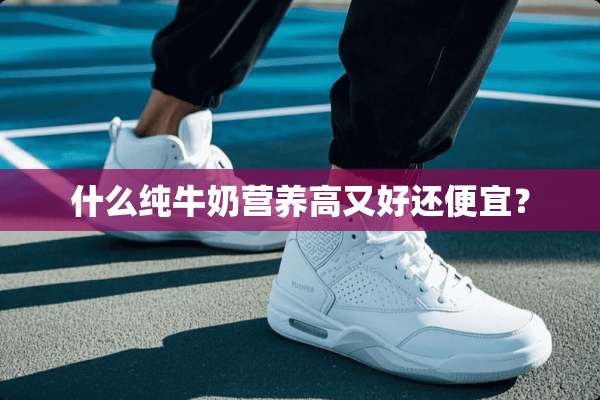 什么纯牛奶营养高又好还便宜？