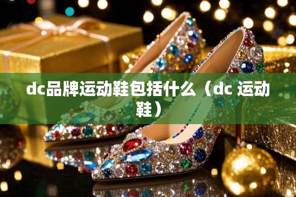 dc品牌运动鞋包括什么（dc 运动鞋）