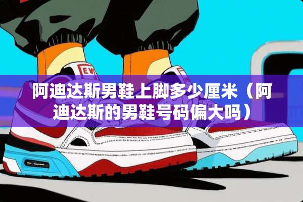 阿迪达斯男鞋上脚多少厘米（阿迪达斯的男鞋号码偏大吗）