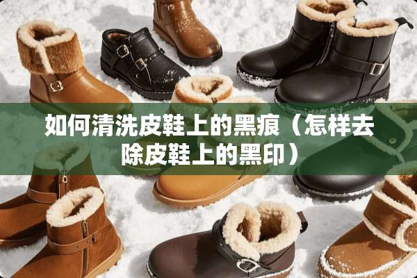 如何清洗皮鞋上的黑痕（怎样去除皮鞋上的黑印）